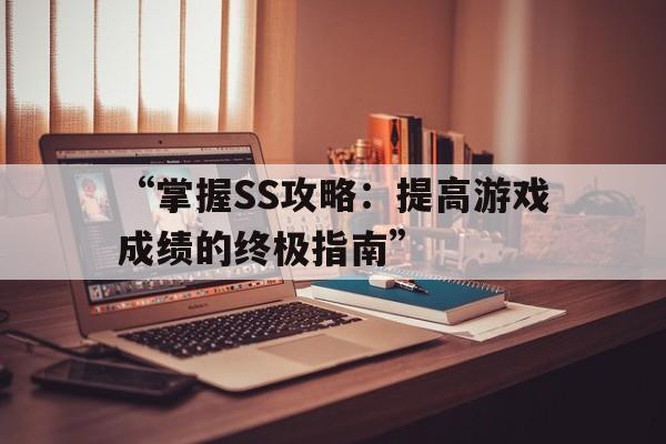 “掌握SS攻略：提高游戏成绩的终极指南”