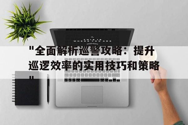 关于"全面解析巡警攻略：提升巡逻效率的实用技巧和策略"的信息