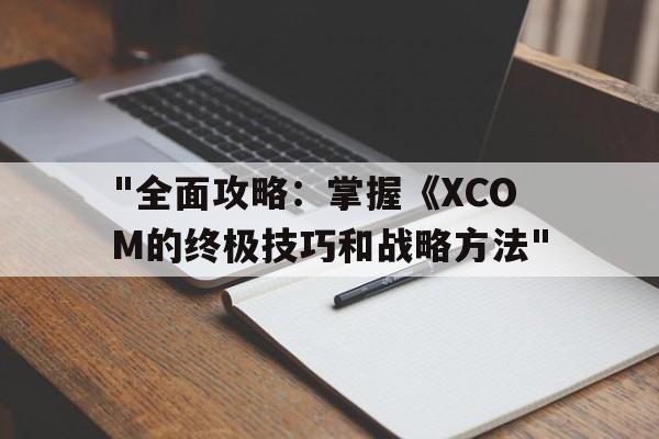 "全面攻略：掌握《XCOM的终极技巧和战略方法"