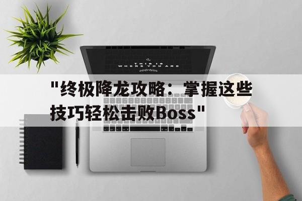 包含"终极降龙攻略：掌握这些技巧轻松击败Boss"的词条