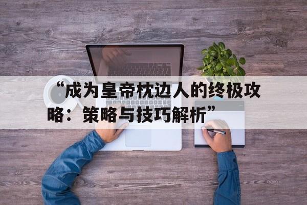 “成为皇帝枕边人的终极攻略：策略与技巧解析”