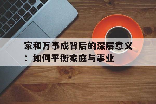 家和万事成背后的深层意义：如何平衡家庭与事业的简单介绍