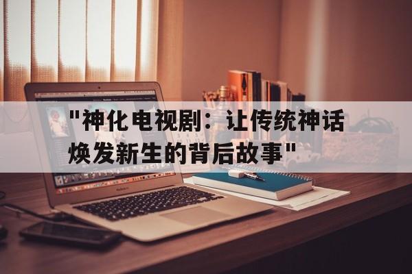 包含"神化电视剧：让传统神话焕发新生的背后故事"的词条