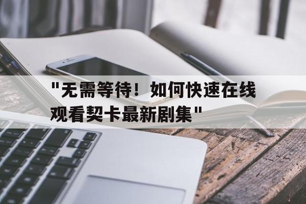 关于"无需等待！如何快速在线观看契卡最新剧集"的信息