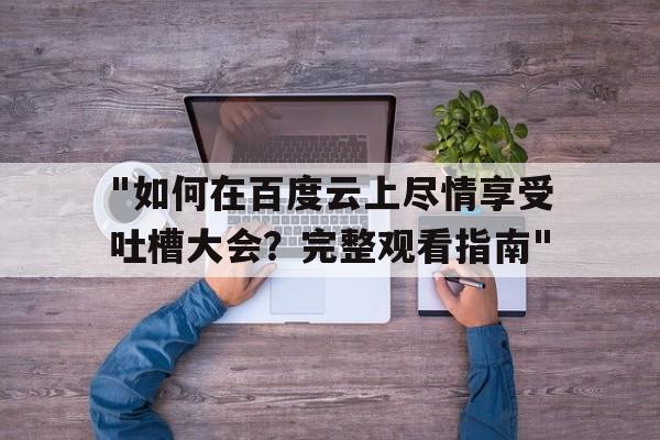 "如何在百度云上尽情享受吐槽大会？完整观看指南"的简单介绍