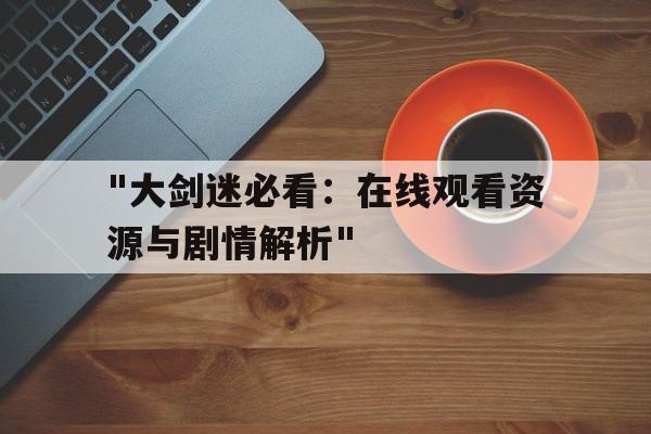 "大剑迷必看：在线观看资源与剧情解析"的简单介绍