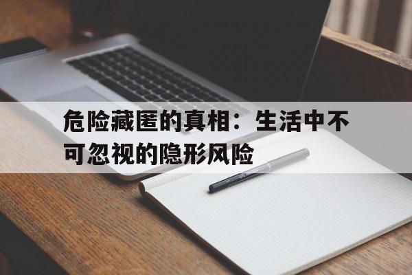 危险藏匿的真相：生活中不可忽视的隐形风险