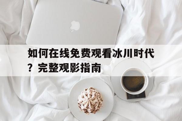 如何在线免费观看冰川时代？完整观影指南