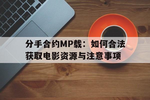 分手合约MP载：如何合法获取电影资源与注意事项