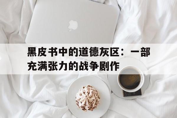 黑皮书中的道德灰区：一部充满张力的战争剧作