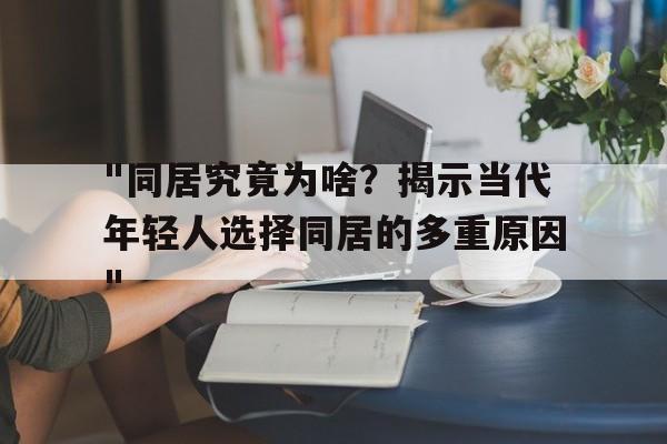 "同居究竟为啥？揭示当代年轻人选择同居的多重原因"