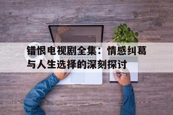 错恨电视剧全集：情感纠葛与人生选择的深刻探讨