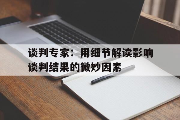 谈判专家：用细节解读影响谈判结果的微妙因素