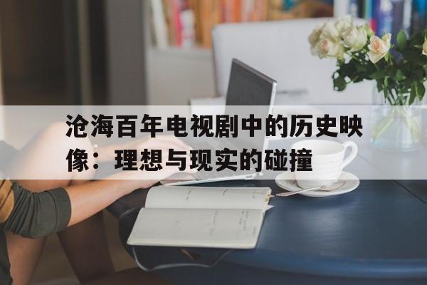 沧海百年电视剧中的历史映像：理想与现实的碰撞