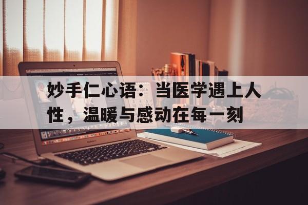 妙手仁心语：当医学遇上人性，温暖与感动在每一刻