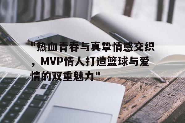 "热血青春与真挚情感交织，MVP情人打造篮球与爱情的双重魅力"