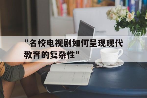 包含"名校电视剧如何呈现现代教育的复杂性"的词条