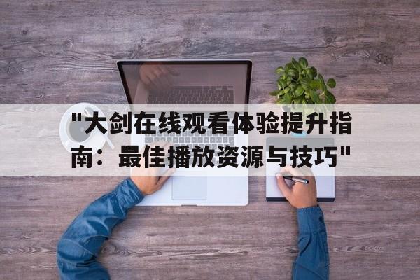 "大剑在线观看体验提升指南：最佳播放资源与技巧"