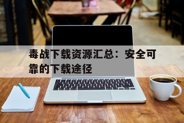 毒战下载资源汇总：安全可靠的下载途径