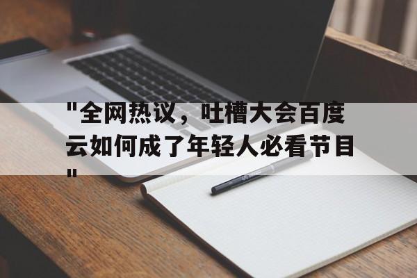 "全网热议，吐槽大会百度云如何成了年轻人必看节目"