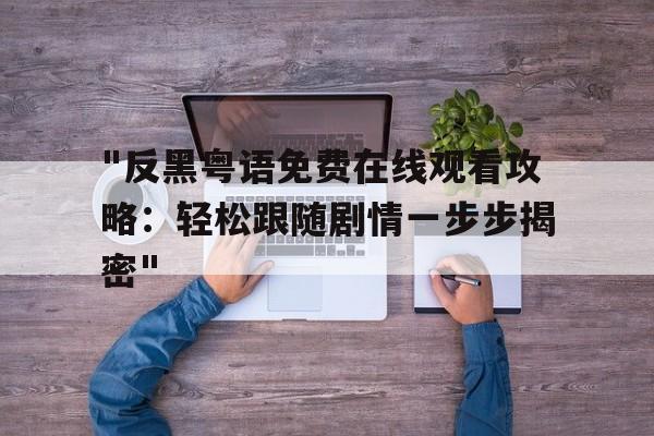 "反黑粤语免费在线观看攻略：轻松跟随剧情一步步揭密"