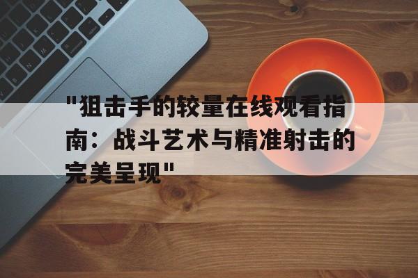 "狙击手的较量在线观看指南：战斗艺术与精准射击的完美呈现"