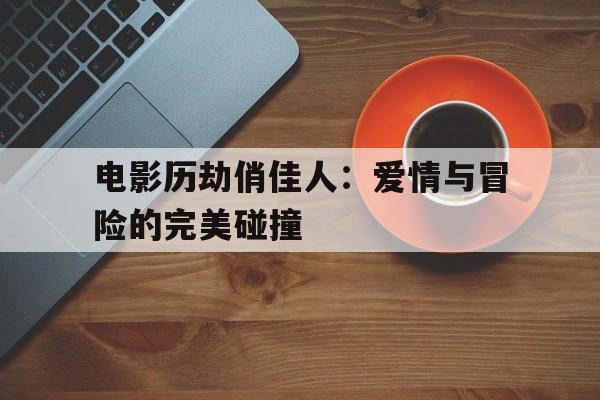 电影历劫俏佳人：爱情与冒险的完美碰撞