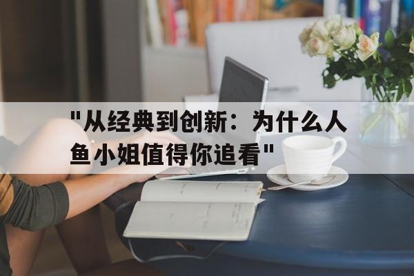 "从经典到创新：为什么人鱼小姐值得你追看"