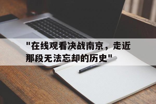 "在线观看决战南京，走近那段无法忘却的历史"