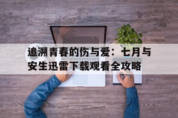 追溯青春的伤与爱：七月与安生迅雷下载观看全攻略