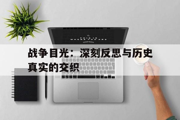 战争目光：深刻反思与历史真实的交织