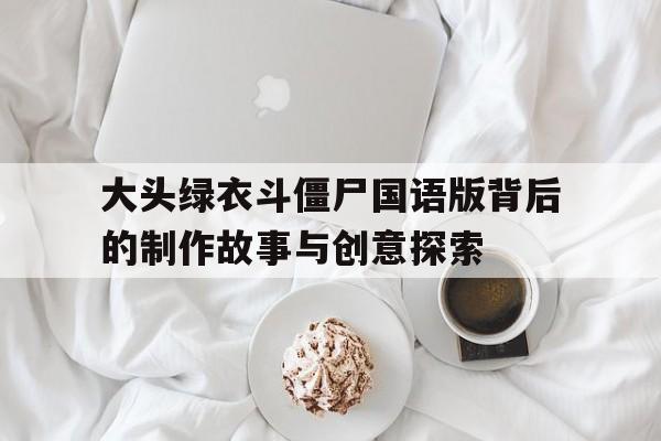 大头绿衣斗僵尸国语版背后的制作故事与创意探索