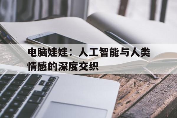 电脑娃娃：人工智能与人类情感的深度交织