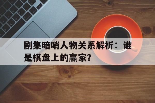 剧集暗哨人物关系解析：谁是棋盘上的赢家？