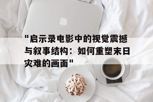 "启示录电影中的视觉震撼与叙事结构：如何重塑末日灾难的画面"的简单介绍