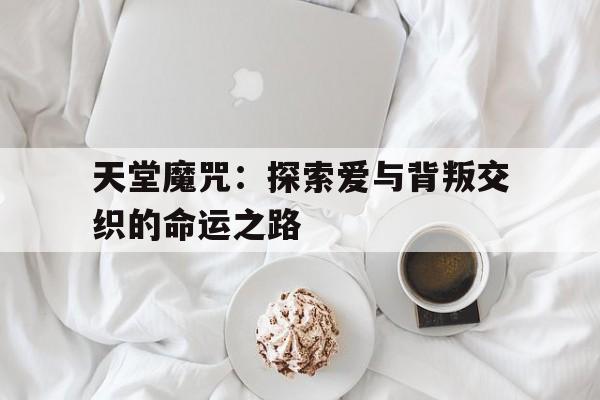 天堂魔咒：探索爱与背叛交织的命运之路