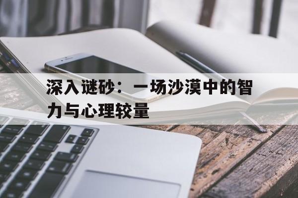 深入谜砂：一场沙漠中的智力与心理较量