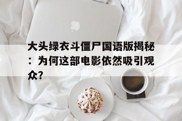 大头绿衣斗僵尸国语版揭秘：为何这部电影依然吸引观众？