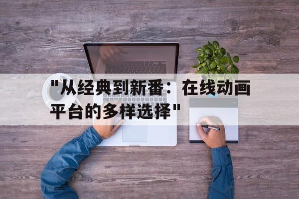 "从经典到新番：在线动画平台的多样选择"的简单介绍