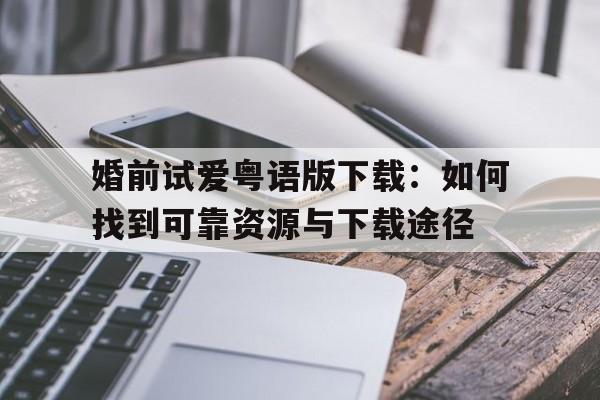 包含婚前试爱粤语版下载：如何找到可靠资源与下载途径的词条