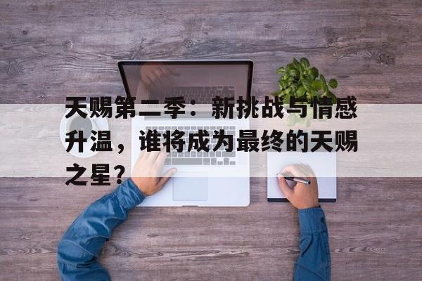 关于天赐第二季：新挑战与情感升温，谁将成为最终的天赐之星？的信息