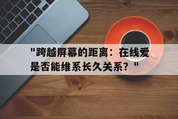 包含"跨越屏幕的距离：在线爱是否能维系长久关系？"的词条