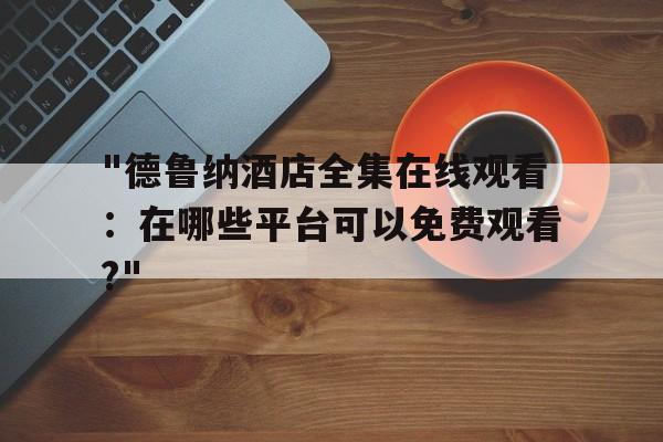 "德鲁纳酒店全集在线观看：在哪些平台可以免费观看?"的简单介绍