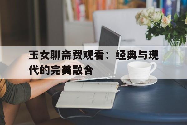 玉女聊斋费观看：经典与现代的完美融合