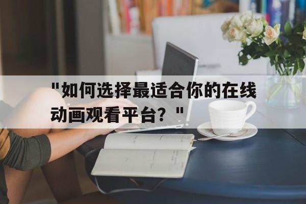 "如何选择最适合你的在线动画观看平台？"