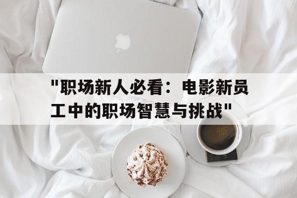 "职场新人必看：电影新员工中的职场智慧与挑战"