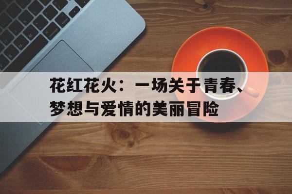 花红花火：一场关于青春、梦想与爱情的美丽冒险