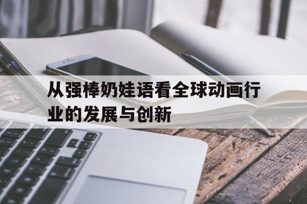 包含从强棒奶娃语看全球动画行业的发展与创新的词条