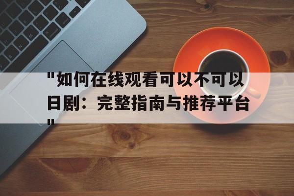 "如何在线观看可以不可以日剧：完整指南与推荐平台"