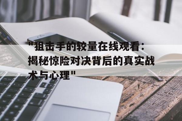 "狙击手的较量在线观看：揭秘惊险对决背后的真实战术与心理"